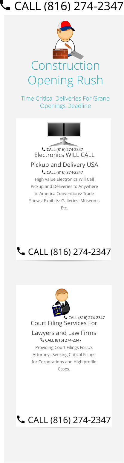Construction Opening Rush Time Critical Deliveries For Grand Openings Deadline  Electronics WILL CALL Pickup and Delivery USA High Value Electronics Will Call Pickup and Deliveries to Anywhere in America Conventions· Trade Shows· Exhibits· Galleries ·Museums Etc.   Court Filing Services For Lawyers and Law Firms Providing Court Filings For US Attorneys Seeking Critical Filings for Corporations and High profile Cases. Select Right Left Menu Exit Auto Power